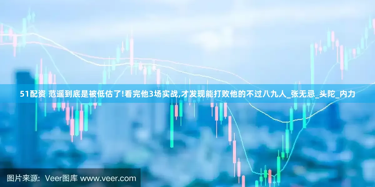 51配资 范遥到底是被低估了!看完他3场实战,才发现能打败他的不过八九人_张无忌_头陀_内力