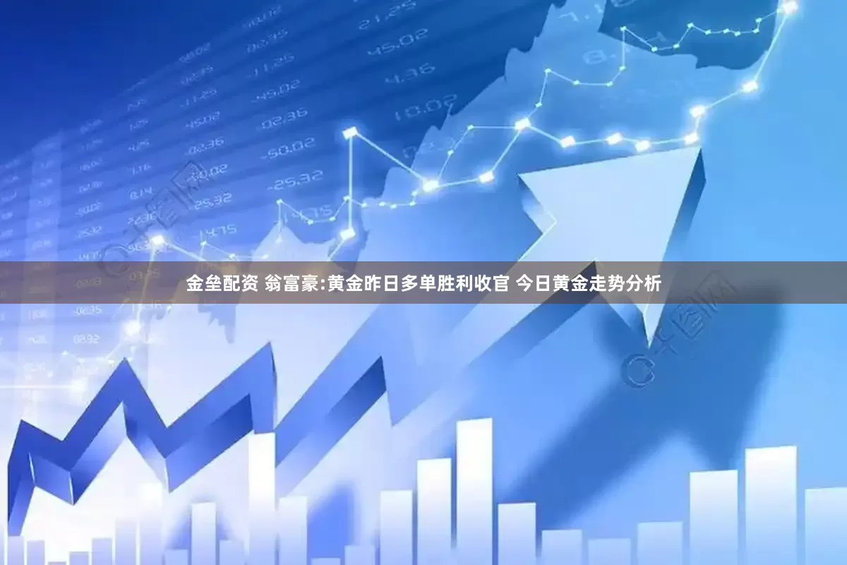 金垒配资 翁富豪:黄金昨日多单胜利收官 今日黄金走势分析