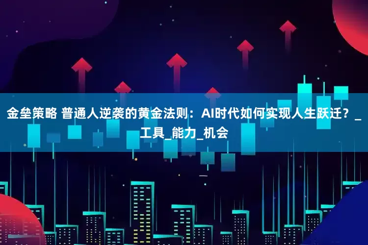 金垒策略 普通人逆袭的黄金法则：AI时代如何实现人生跃迁？_工具_能力_机会
