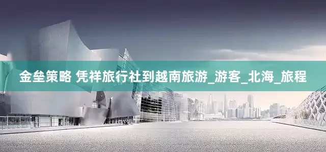 金垒策略 凭祥旅行社到越南旅游_游客_北海_旅程