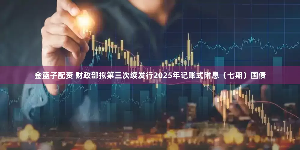 金篮子配资 财政部拟第三次续发行2025年记账式附息（七期）国债