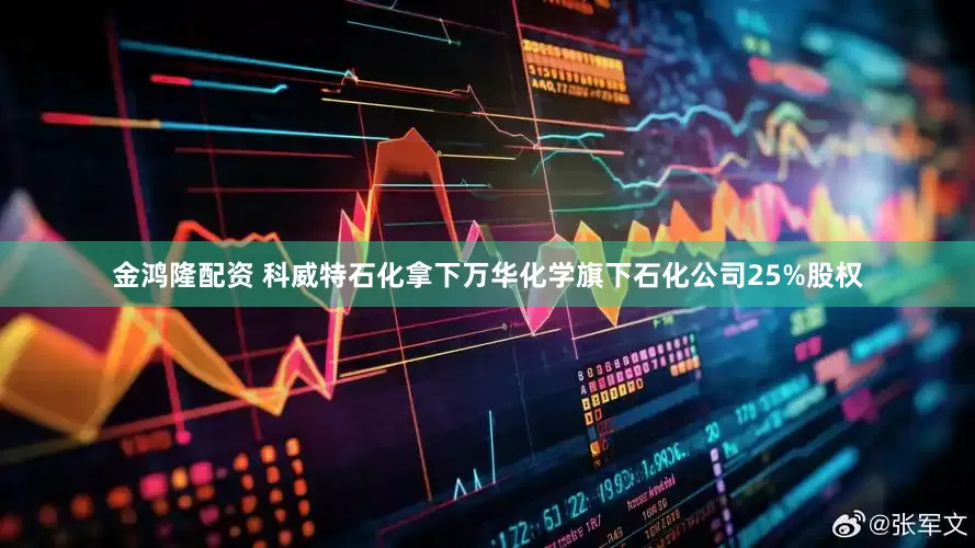 金鸿隆配资 科威特石化拿下万华化学旗下石化公司25%股权