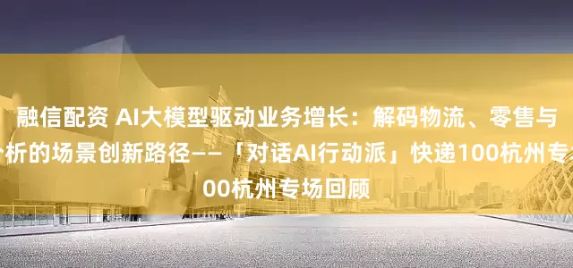 融信配资 AI大模型驱动业务增长：解码物流、零售与商业分析的场景创新路径——「对话AI行动派」快递100杭州专场回顾