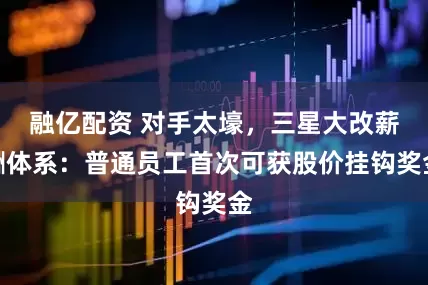 融亿配资 对手太壕，三星大改薪酬体系：普通员工首次可获股价挂钩奖金