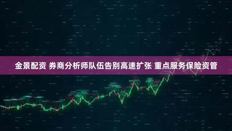 金景配资 券商分析师队伍告别高速扩张 重点服务保险资管