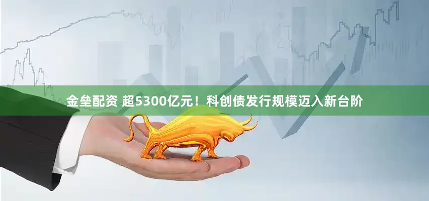 金垒配资 超5300亿元！科创债发行规模迈入新台阶