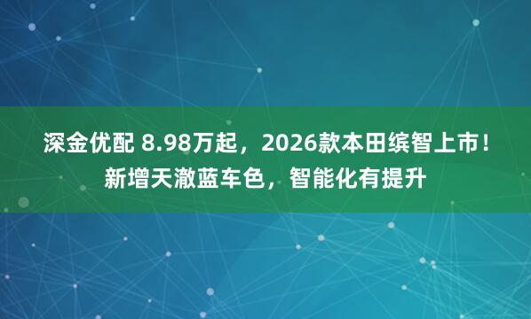 深金优配 8.98万起，2026款本田缤智上市！新增天澈蓝车色，智能化有提升