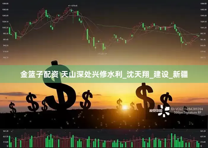 金篮子配资 天山深处兴修水利_沈天翔_建设_新疆