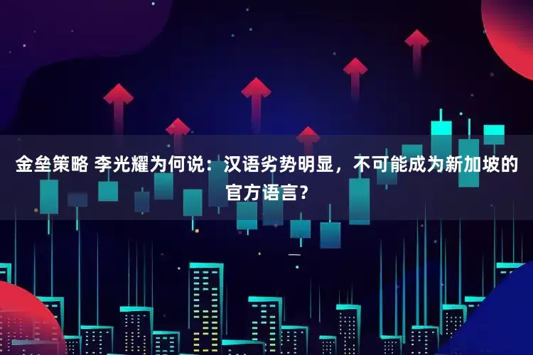 金垒策略 李光耀为何说：汉语劣势明显，不可能成为新加坡的官方语言？