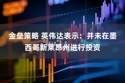 金垒策略 英伟达表示：并未在墨西哥新莱昂州进行投资