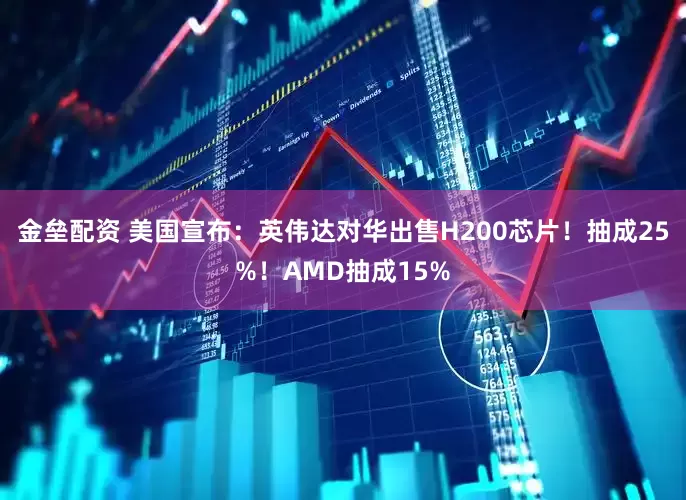 金垒配资 美国宣布：英伟达对华出售H200芯片！抽成25%！AMD抽成15%
