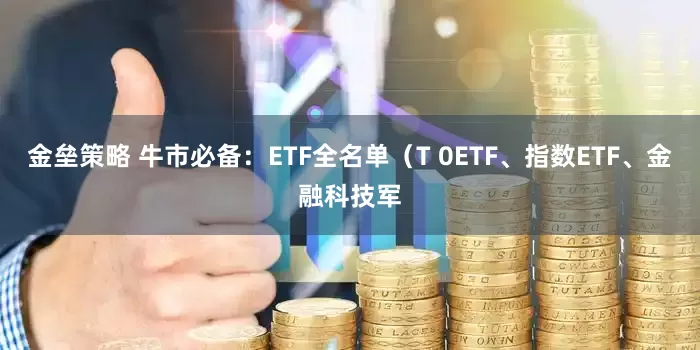 金垒策略 牛市必备：ETF全名单（T 0ETF、指数ETF、金融科技军