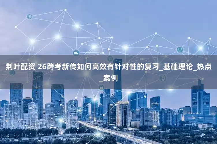 荆叶配资 26跨考新传如何高效有针对性的复习_基础理论_热点_案例