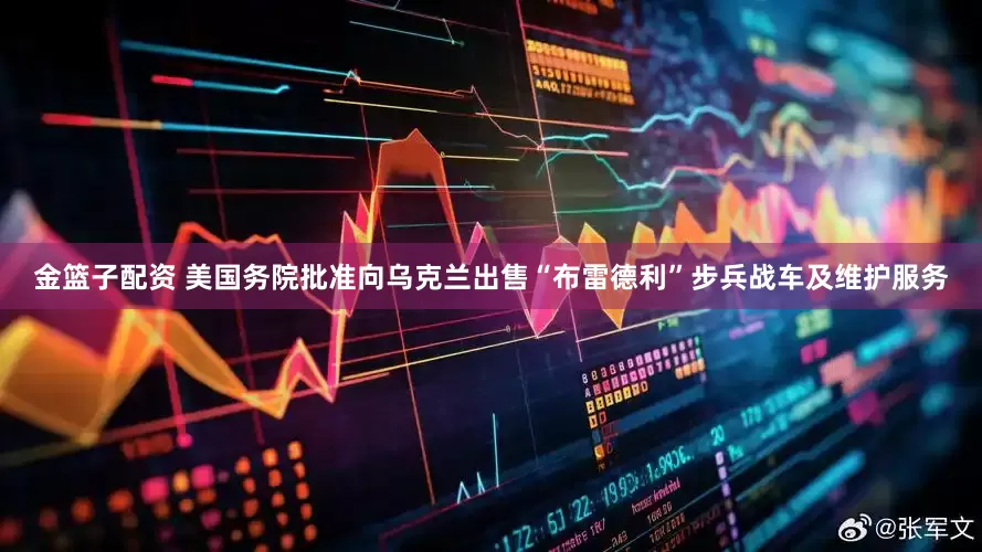 金篮子配资 美国务院批准向乌克兰出售“布雷德利”步兵战车及维护服务