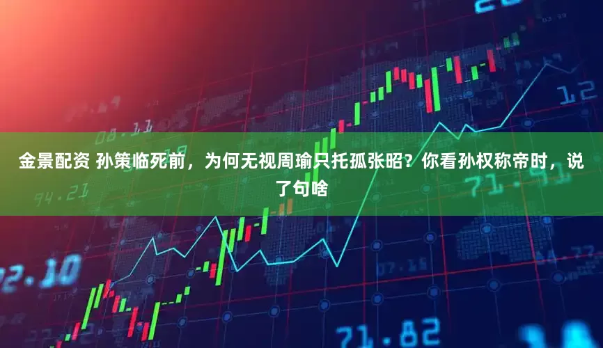 金景配资 孙策临死前，为何无视周瑜只托孤张昭？你看孙权称帝时，说了句啥