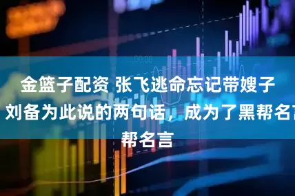 金篮子配资 张飞逃命忘记带嫂子，刘备为此说的两句话，成为了黑帮名言
