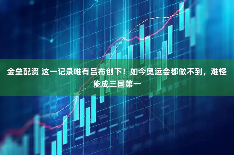 金垒配资 这一记录唯有吕布创下！如今奥运会都做不到，难怪能成三国第一