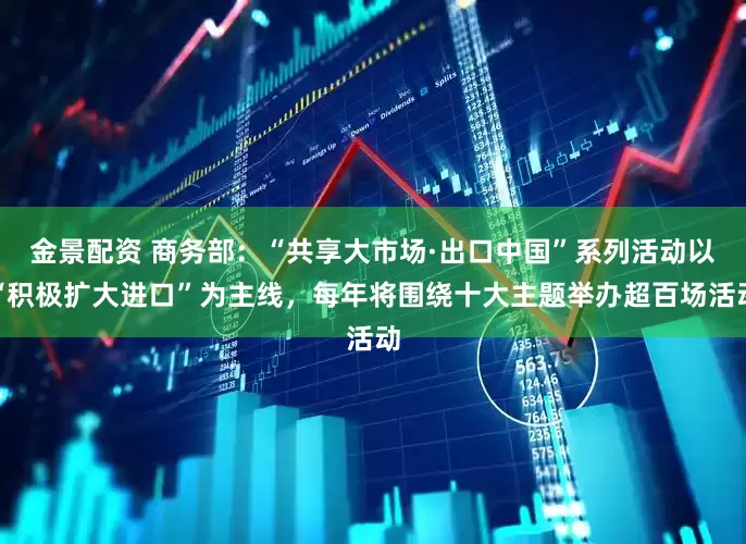 金景配资 商务部：“共享大市场·出口中国”系列活动以“积极扩大进口”为主线，每年将围绕十大主题举办超百场活动