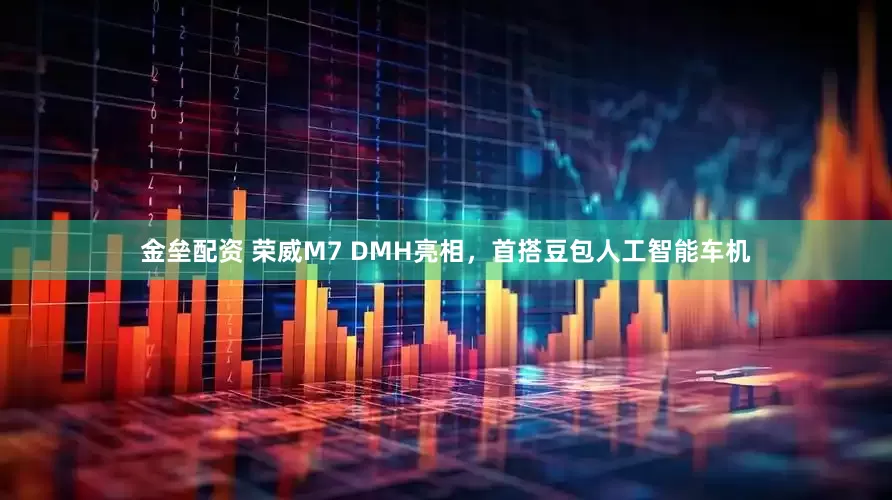 金垒配资 荣威M7 DMH亮相，首搭豆包人工智能车机