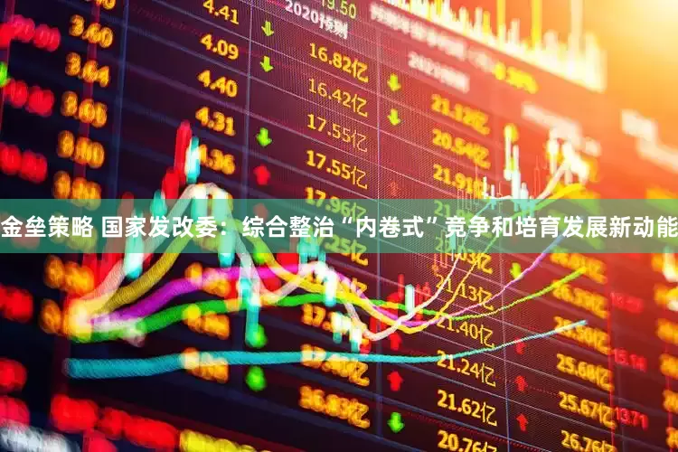 金垒策略 国家发改委：综合整治“内卷式”竞争和培育发展新动能