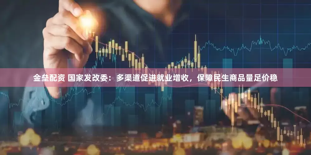 金垒配资 国家发改委：多渠道促进就业增收，保障民生商品量足价稳