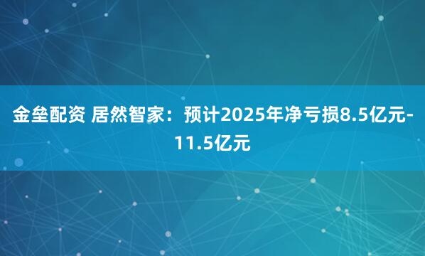 金垒配资 居然智家：预计2025年净亏损8.5亿元-11.5亿元