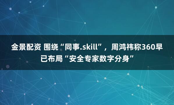 金景配资 围绕“同事.skill”，周鸿祎称360早已布局“安全专家数字分身”