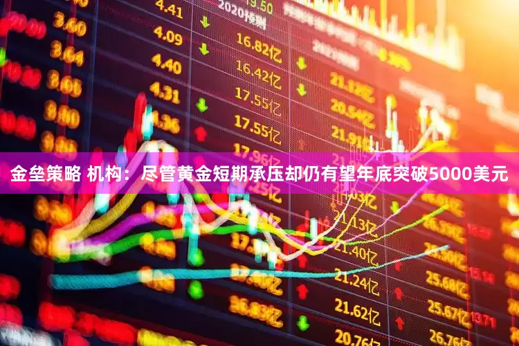 金垒策略 机构：尽管黄金短期承压却仍有望年底突破5000美元