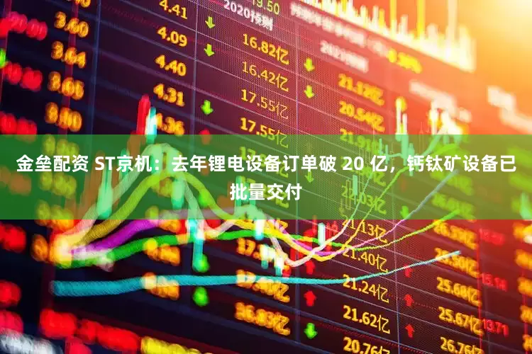 金垒配资 ST京机：去年锂电设备订单破 20 亿，钙钛矿设备已批量交付